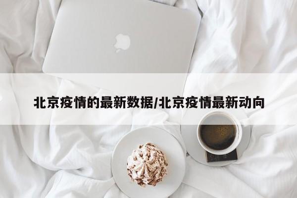 北京疫情的最新数据/北京疫情最新动向