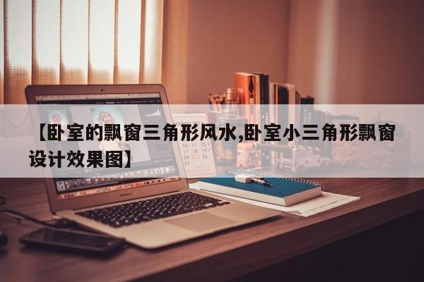 【卧室的飘窗三角形风水,卧室小三角形飘窗设计效果图】