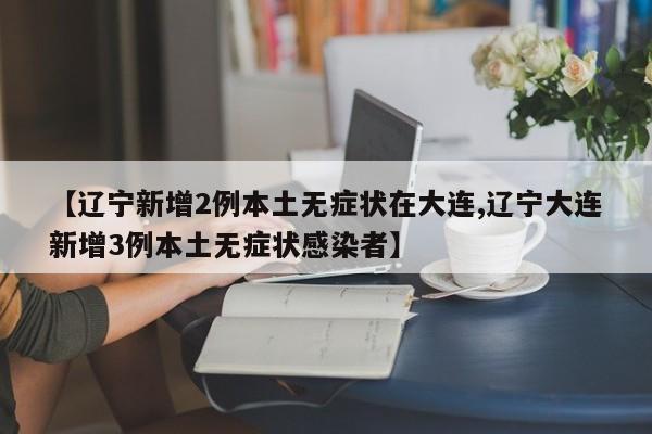 【辽宁新增2例本土无症状在大连,辽宁大连新增3例本土无症状感染者】