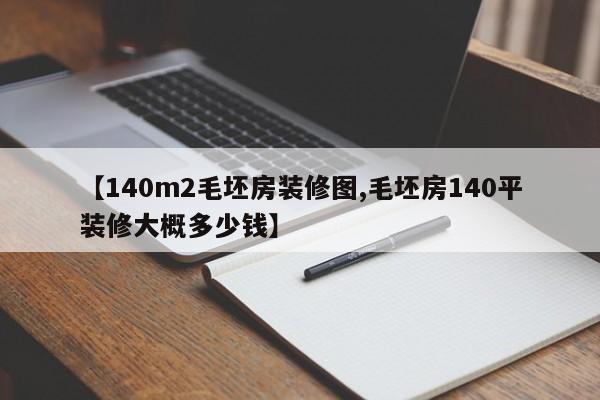 【140m2毛坯房装修图,毛坯房140平装修大概多少钱】