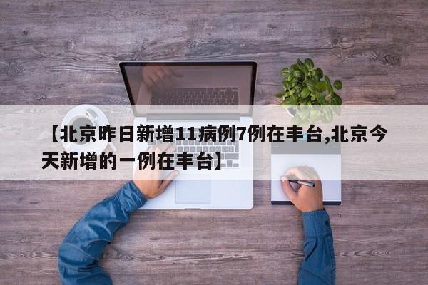 【北京昨日新增11病例7例在丰台,北京今天新增的一例在丰台】