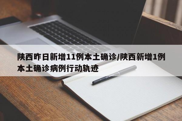 陕西昨日新增11例本土确诊/陕西新增1例本土确诊病例行动轨迹