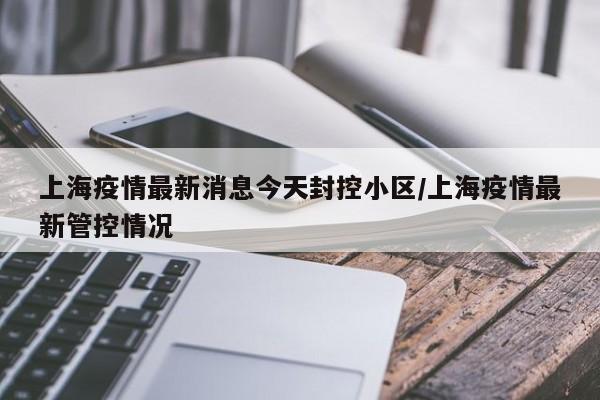 上海疫情最新消息今天封控小区/上海疫情最新管控情况