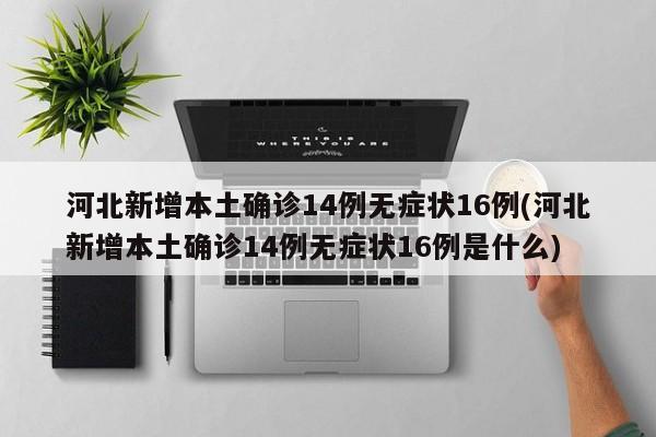 河北新增本土确诊14例无症状16例(河北新增本土确诊14例无症状16例是什么)