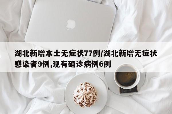湖北新增本土无症状77例/湖北新增无症状感染者9例,现有确诊病例6例