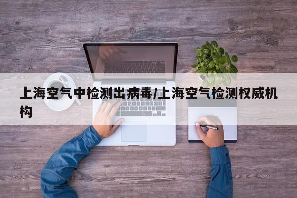 上海空气中检测出病毒/上海空气检测权威机构