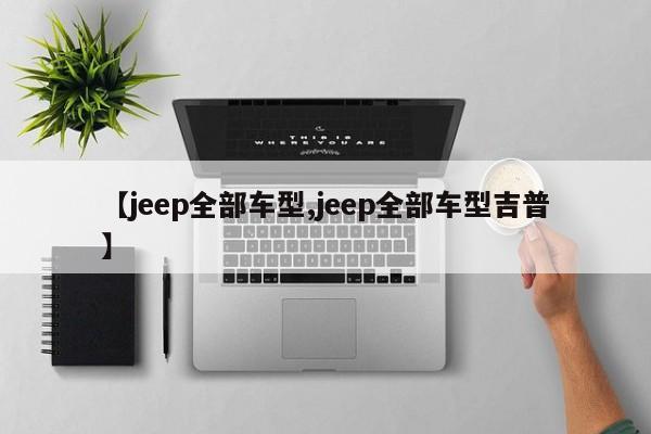 【jeep全部车型,jeep全部车型吉普】