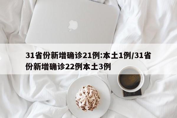 31省份新增确诊21例:本土1例/31省份新增确诊22例本土3例