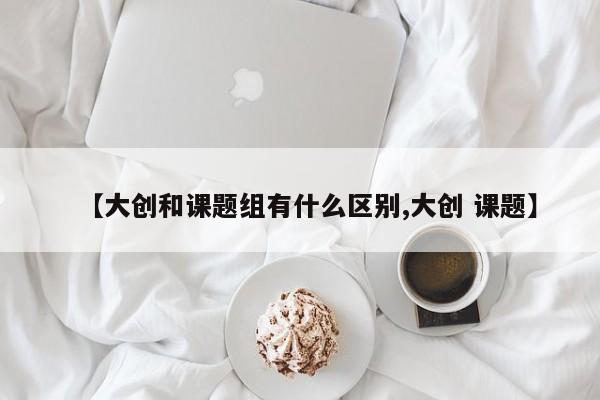 【大创和课题组有什么区别,大创 课题】