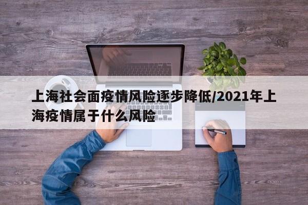 上海社会面疫情风险逐步降低/2021年上海疫情属于什么风险