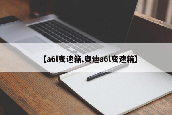 【a6l变速箱,奥迪a6l变速箱】