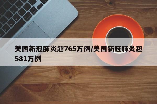 美国新冠肺炎超765万例/美国新冠肺炎超581万例