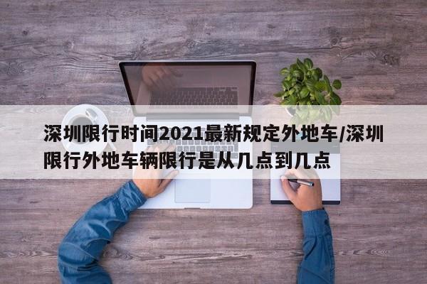 深圳限行时间2021最新规定外地车/深圳限行外地车辆限行是从几点到几点