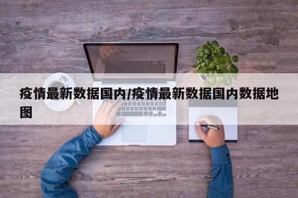 疫情最新数据国内/疫情最新数据国内数据地图