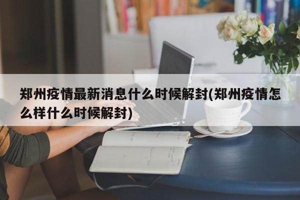 郑州疫情最新消息什么时候解封(郑州疫情怎么样什么时候解封)