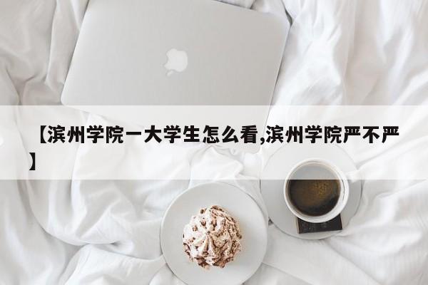 【滨州学院一大学生怎么看,滨州学院严不严】