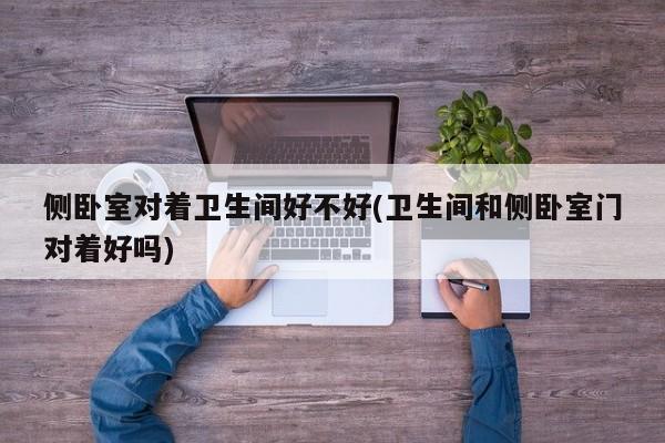 侧卧室对着卫生间好不好(卫生间和侧卧室门对着好吗)