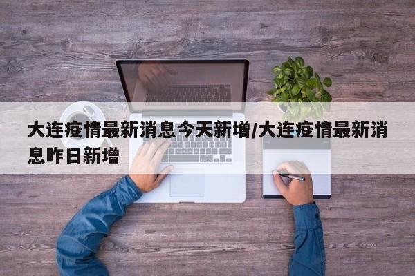 大连疫情最新消息今天新增/大连疫情最新消息昨日新增
