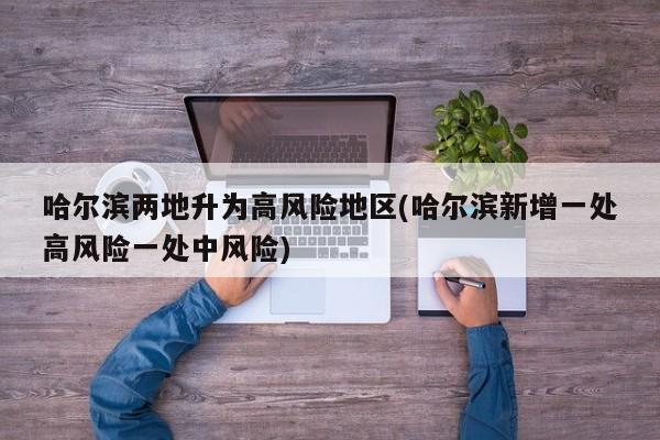 哈尔滨两地升为高风险地区(哈尔滨新增一处高风险一处中风险)