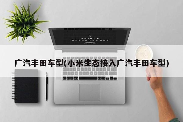 广汽丰田车型(小米生态接入广汽丰田车型)