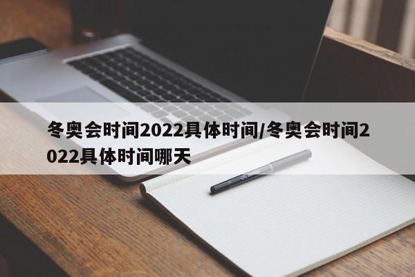 冬奥会时间2022具体时间/冬奥会时间2022具体时间哪天