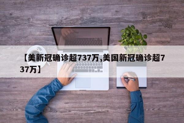 【美新冠确诊超737万,美国新冠确诊超737万】