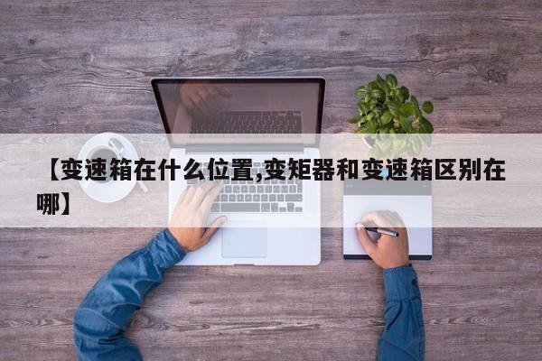 【变速箱在什么位置,变矩器和变速箱区别在哪】