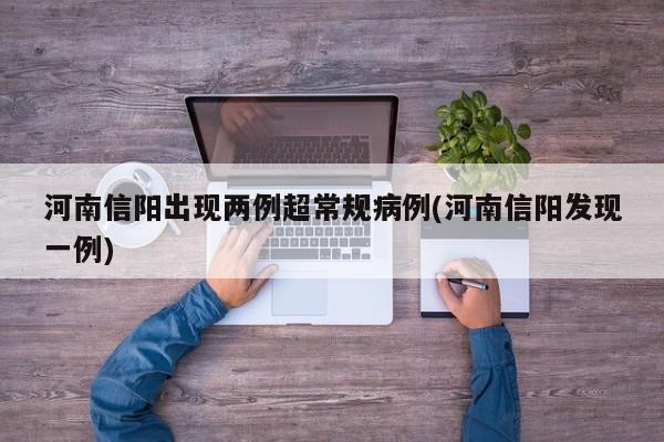 河南信阳出现两例超常规病例(河南信阳发现一例)