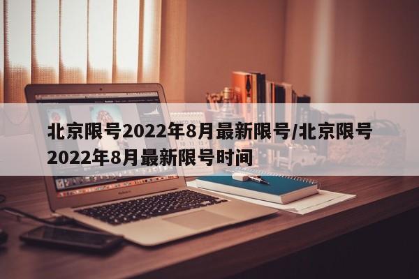 北京限号2022年8月最新限号/北京限号2022年8月最新限号时间