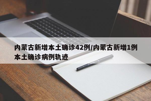 内蒙古新增本土确诊42例/内蒙古新增1例本土确诊病例轨迹