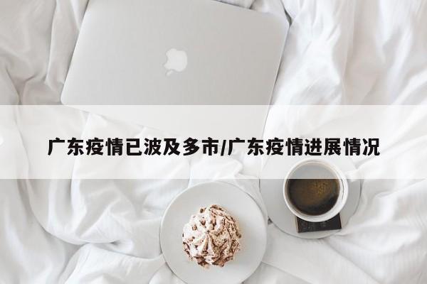广东疫情已波及多市/广东疫情进展情况