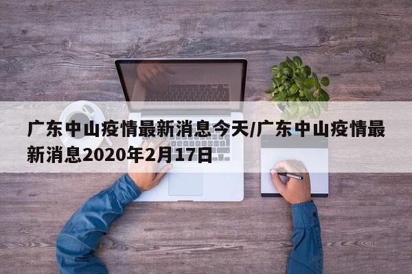 广东中山疫情最新消息今天/广东中山疫情最新消息2020年2月17日