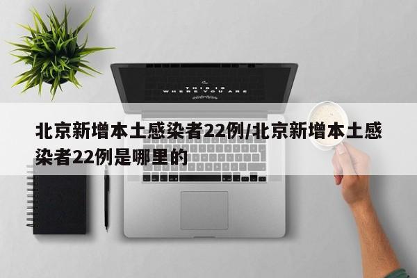 北京新增本土感染者22例/北京新增本土感染者22例是哪里的