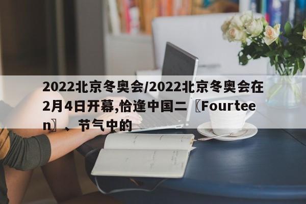 2022北京冬奥会/2022北京冬奥会在2月4日开幕,恰逢中国二〖Fourteen〗、节气中的