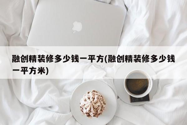 融创精装修多少钱一平方(融创精装修多少钱一平方米)