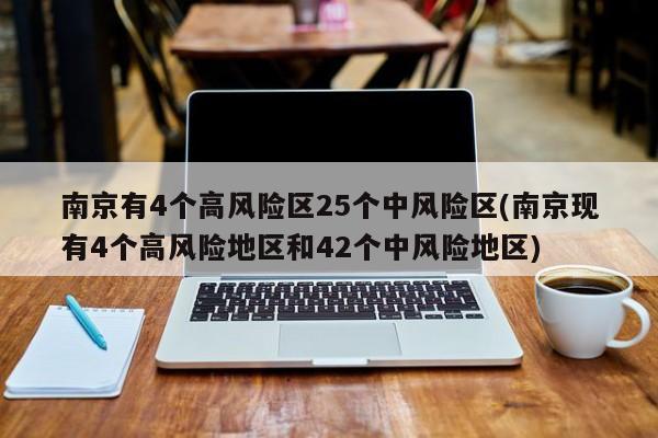 南京有4个高风险区25个中风险区(南京现有4个高风险地区和42个中风险地区)