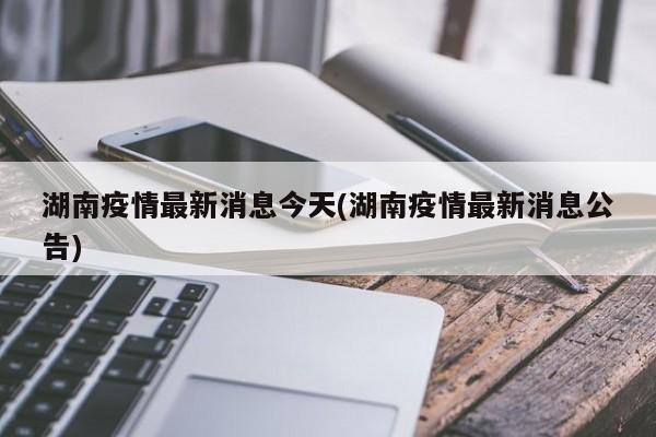 湖南疫情最新消息今天(湖南疫情最新消息公告)