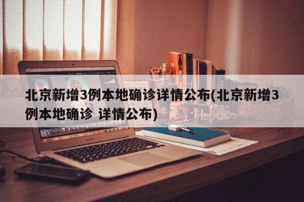 北京新增3例本地确诊详情公布(北京新增3例本地确诊 详情公布)