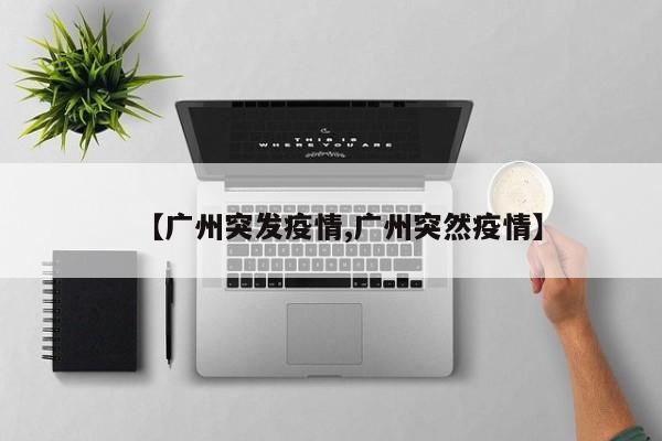 【广州突发疫情,广州突然疫情】
