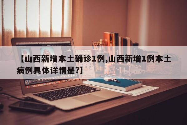 【山西新增本土确诊1例,山西新增1例本土病例具体详情是?】