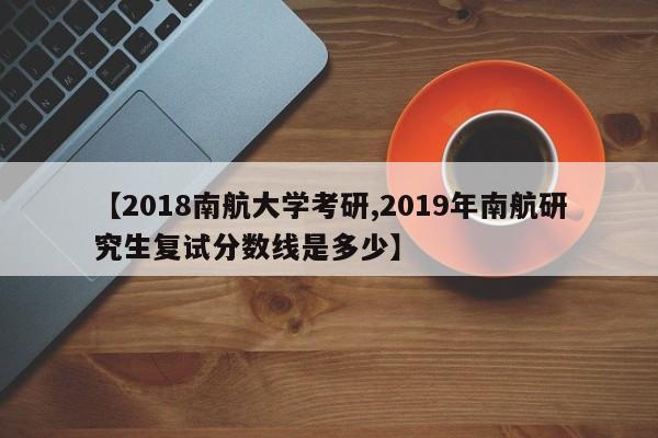 【2018南航大学考研,2019年南航研究生复试分数线是多少】