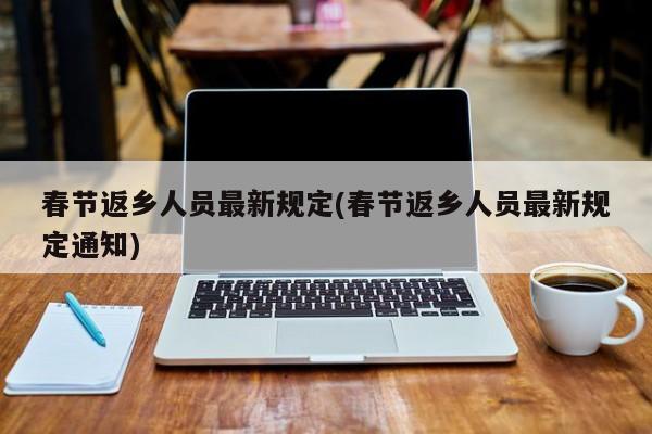 春节返乡人员最新规定(春节返乡人员最新规定通知)