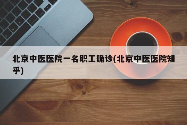 北京中医医院一名职工确诊(北京中医医院知乎)