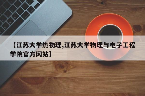 【江苏大学热物理,江苏大学物理与电子工程学院官方网站】