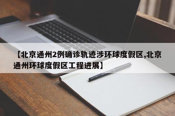 【北京通州2例确诊轨迹涉环球度假区,北京通州环球度假区工程进展】
