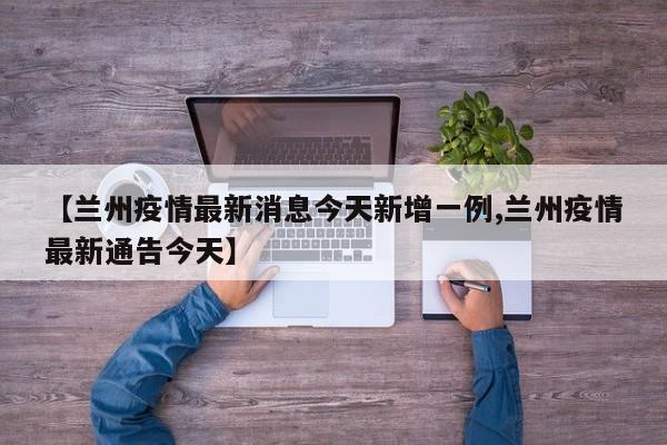 【兰州疫情最新消息今天新增一例,兰州疫情最新通告今天】