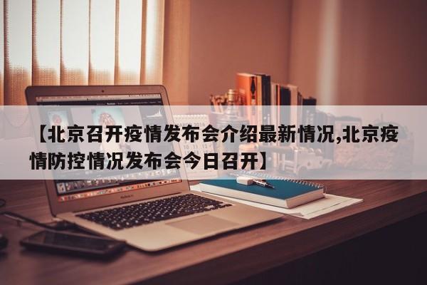 【北京召开疫情发布会介绍最新情况,北京疫情防控情况发布会今日召开】