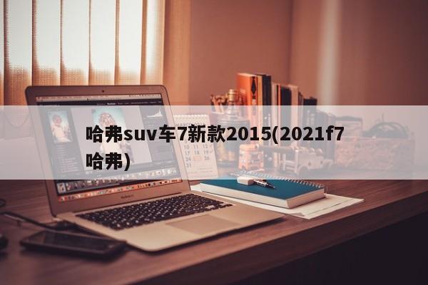 哈弗suv车7新款2015(2021f7哈弗)