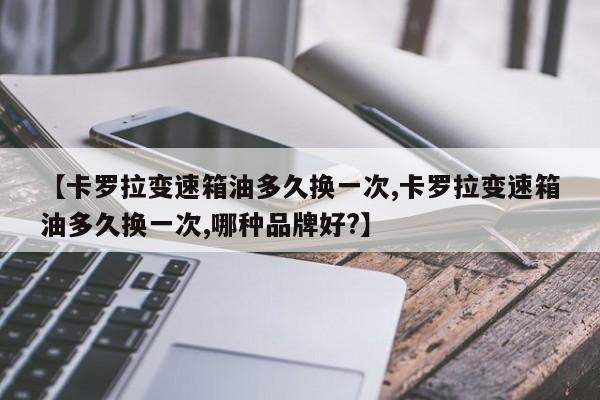 【卡罗拉变速箱油多久换一次,卡罗拉变速箱油多久换一次,哪种品牌好?】