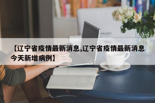 【辽宁省疫情最新消息,辽宁省疫情最新消息今天新增病例】